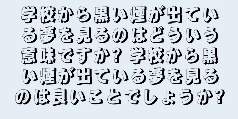 学校から黒い煙が出ている夢を見るのはどういう意味ですか? 学校から黒い煙が出ている夢を見るのは良いことでしょうか?