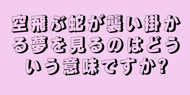 空飛ぶ蛇が襲い掛かる夢を見るのはどういう意味ですか?