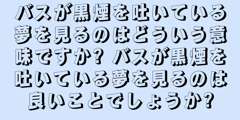 バスが黒煙を吐いている夢を見るのはどういう意味ですか? バスが黒煙を吐いている夢を見るのは良いことでしょうか?