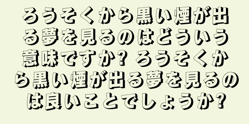 ろうそくから黒い煙が出る夢を見るのはどういう意味ですか? ろうそくから黒い煙が出る夢を見るのは良いことでしょうか?
