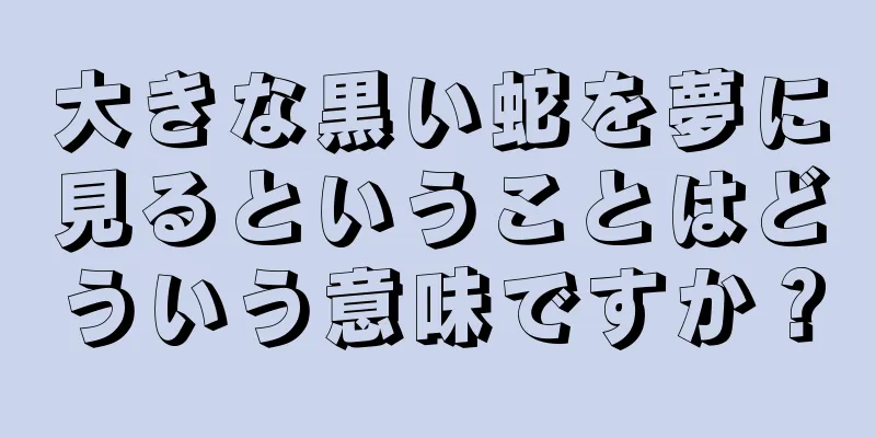 大きな黒い蛇を夢に見るということはどういう意味ですか？