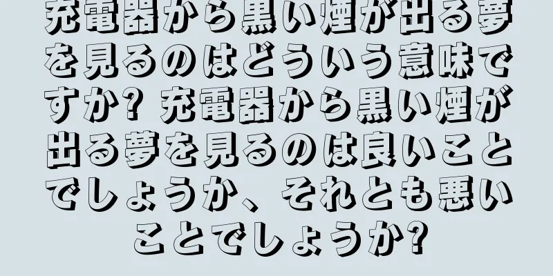 充電器から黒い煙が出る夢を見るのはどういう意味ですか? 充電器から黒い煙が出る夢を見るのは良いことでしょうか、それとも悪いことでしょうか?