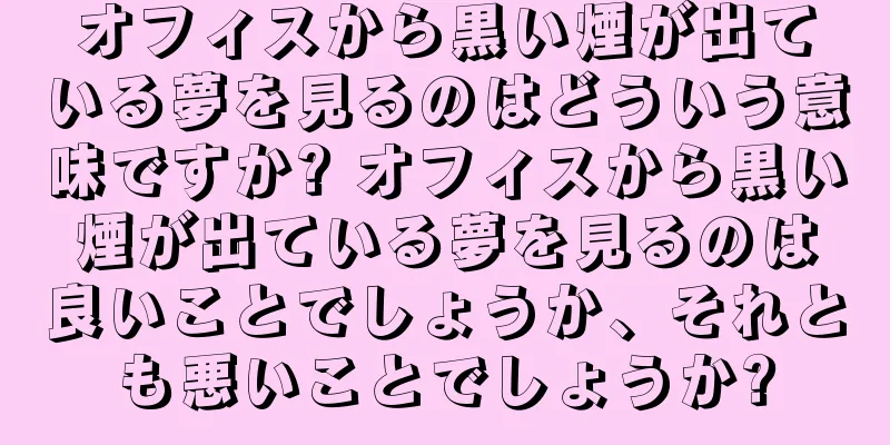 オフィスから黒い煙が出ている夢を見るのはどういう意味ですか? オフィスから黒い煙が出ている夢を見るのは良いことでしょうか、それとも悪いことでしょうか?