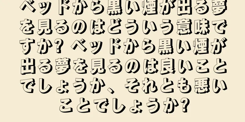ベッドから黒い煙が出る夢を見るのはどういう意味ですか? ベッドから黒い煙が出る夢を見るのは良いことでしょうか、それとも悪いことでしょうか?