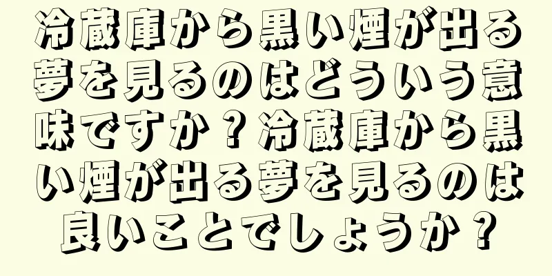 冷蔵庫から黒い煙が出る夢を見るのはどういう意味ですか？冷蔵庫から黒い煙が出る夢を見るのは良いことでしょうか？
