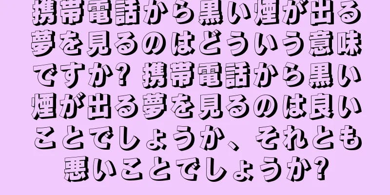 携帯電話から黒い煙が出る夢を見るのはどういう意味ですか? 携帯電話から黒い煙が出る夢を見るのは良いことでしょうか、それとも悪いことでしょうか?