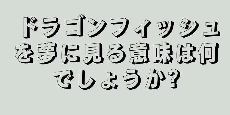 ドラゴンフィッシュを夢に見る意味は何でしょうか?