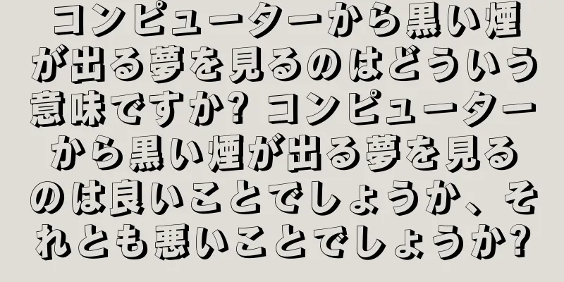 コンピューターから黒い煙が出る夢を見るのはどういう意味ですか? コンピューターから黒い煙が出る夢を見るのは良いことでしょうか、それとも悪いことでしょうか?