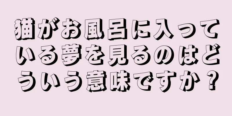 猫がお風呂に入っている夢を見るのはどういう意味ですか？