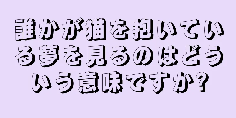 誰かが猫を抱いている夢を見るのはどういう意味ですか?