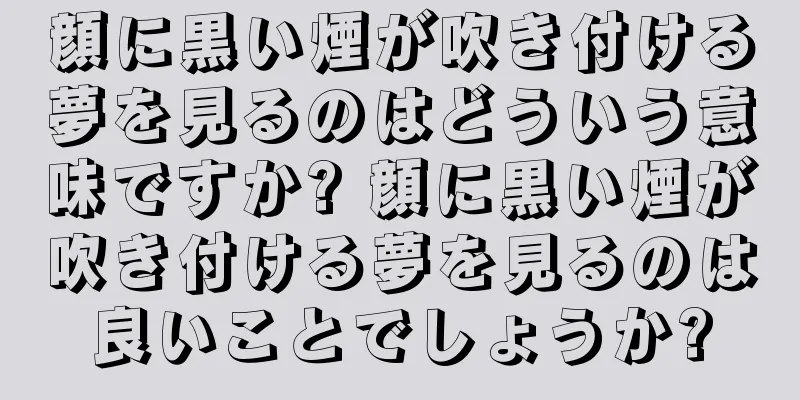 顔に黒い煙が吹き付ける夢を見るのはどういう意味ですか? 顔に黒い煙が吹き付ける夢を見るのは良いことでしょうか?
