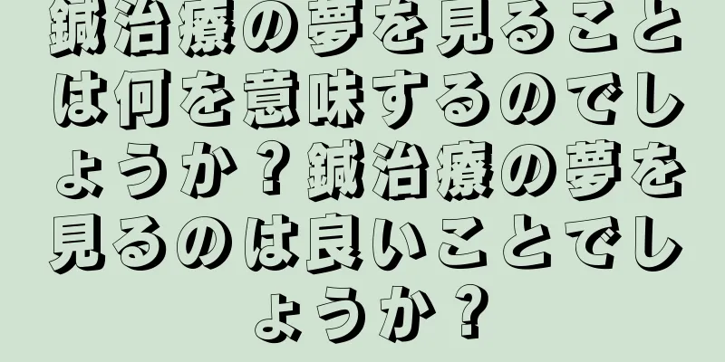 鍼治療の夢を見ることは何を意味するのでしょうか？鍼治療の夢を見るのは良いことでしょうか？