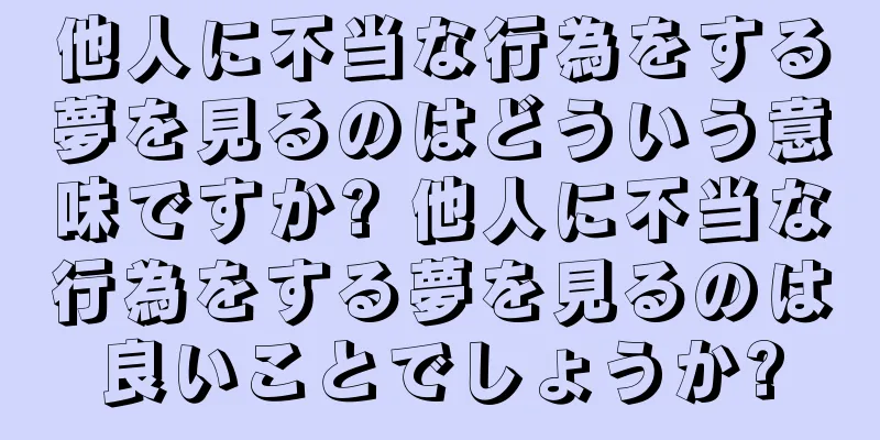 他人に不当な行為をする夢を見るのはどういう意味ですか? 他人に不当な行為をする夢を見るのは良いことでしょうか?