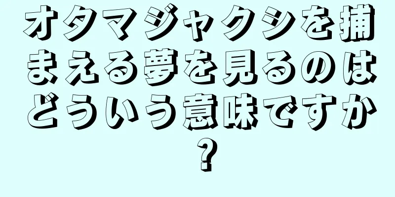 オタマジャクシを捕まえる夢を見るのはどういう意味ですか？