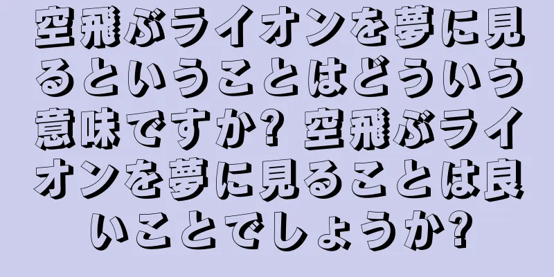 空飛ぶライオンを夢に見るということはどういう意味ですか? 空飛ぶライオンを夢に見ることは良いことでしょうか?
