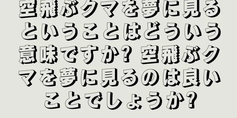 空飛ぶクマを夢に見るということはどういう意味ですか? 空飛ぶクマを夢に見るのは良いことでしょうか?
