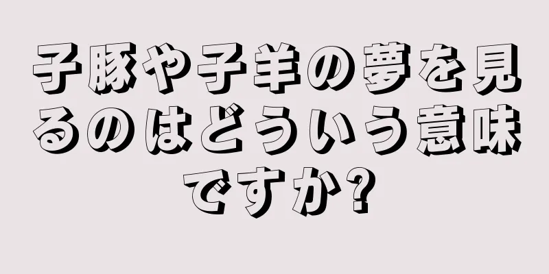 子豚や子羊の夢を見るのはどういう意味ですか?