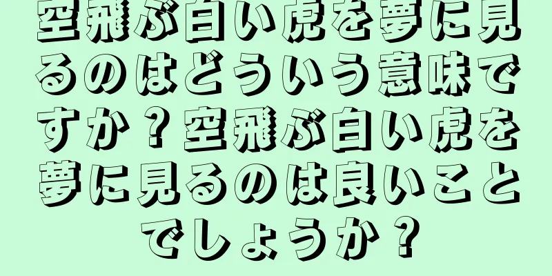 空飛ぶ白い虎を夢に見るのはどういう意味ですか？空飛ぶ白い虎を夢に見るのは良いことでしょうか？