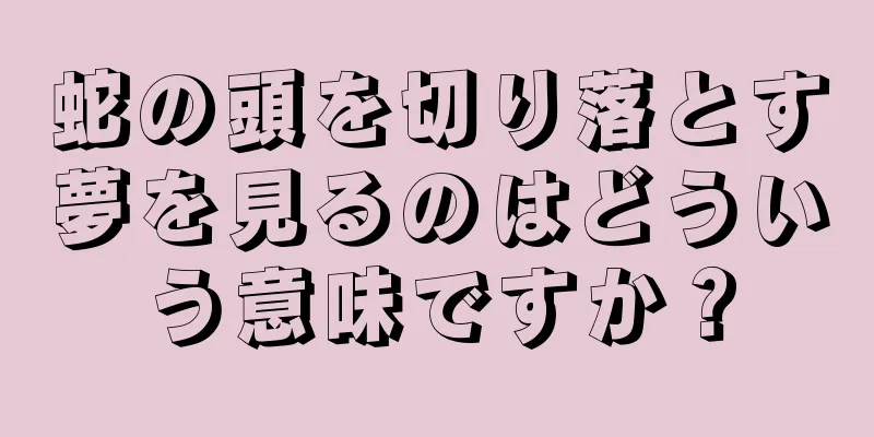 蛇の頭を切り落とす夢を見るのはどういう意味ですか？