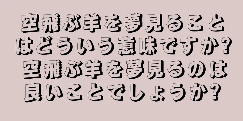 空飛ぶ羊を夢見ることはどういう意味ですか? 空飛ぶ羊を夢見るのは良いことでしょうか?