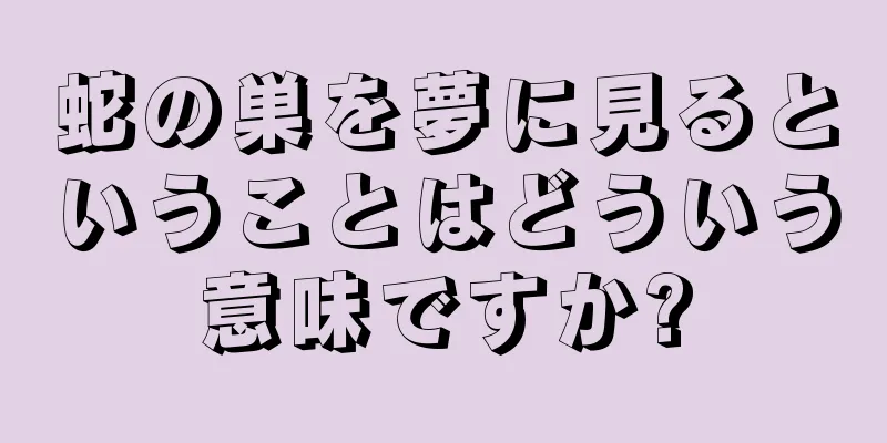 蛇の巣を夢に見るということはどういう意味ですか?