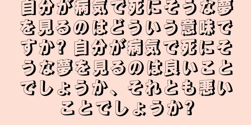 自分が病気で死にそうな夢を見るのはどういう意味ですか? 自分が病気で死にそうな夢を見るのは良いことでしょうか、それとも悪いことでしょうか?