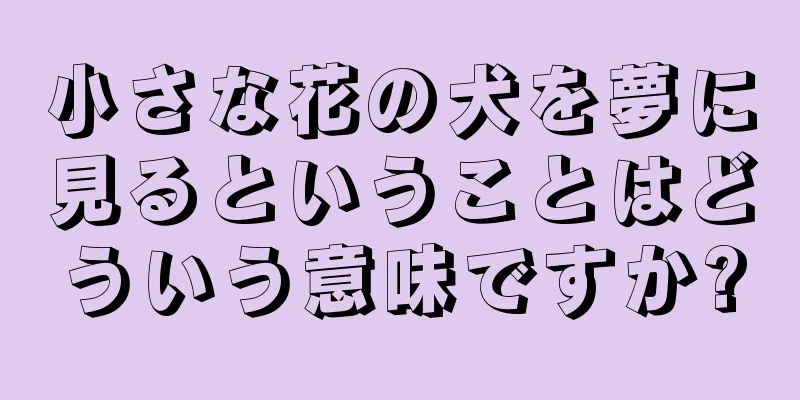 小さな花の犬を夢に見るということはどういう意味ですか?