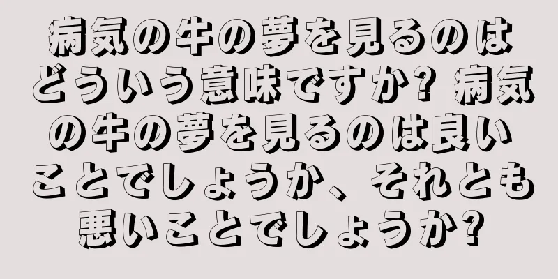 病気の牛の夢を見るのはどういう意味ですか? 病気の牛の夢を見るのは良いことでしょうか、それとも悪いことでしょうか?