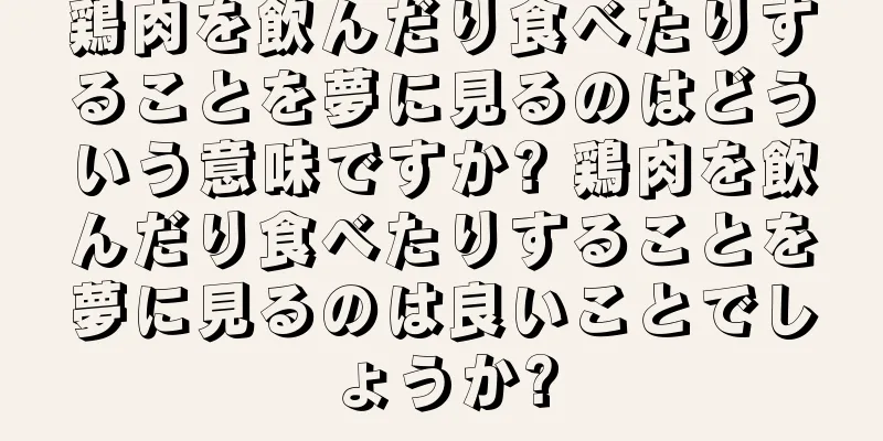 鶏肉を飲んだり食べたりすることを夢に見るのはどういう意味ですか? 鶏肉を飲んだり食べたりすることを夢に見るのは良いことでしょうか?