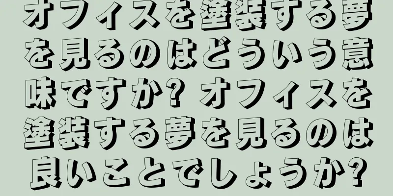 オフィスを塗装する夢を見るのはどういう意味ですか? オフィスを塗装する夢を見るのは良いことでしょうか?