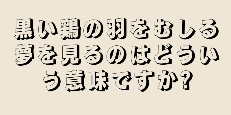 黒い鶏の羽をむしる夢を見るのはどういう意味ですか?