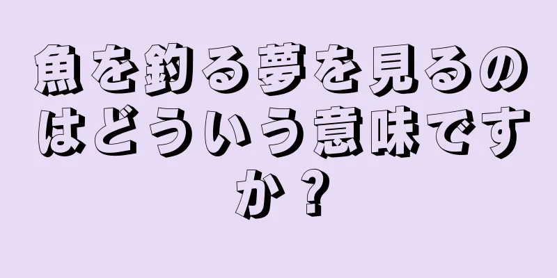 魚を釣る夢を見るのはどういう意味ですか？