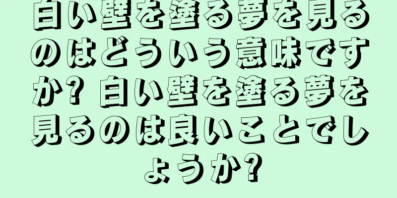 白い壁を塗る夢を見るのはどういう意味ですか? 白い壁を塗る夢を見るのは良いことでしょうか?