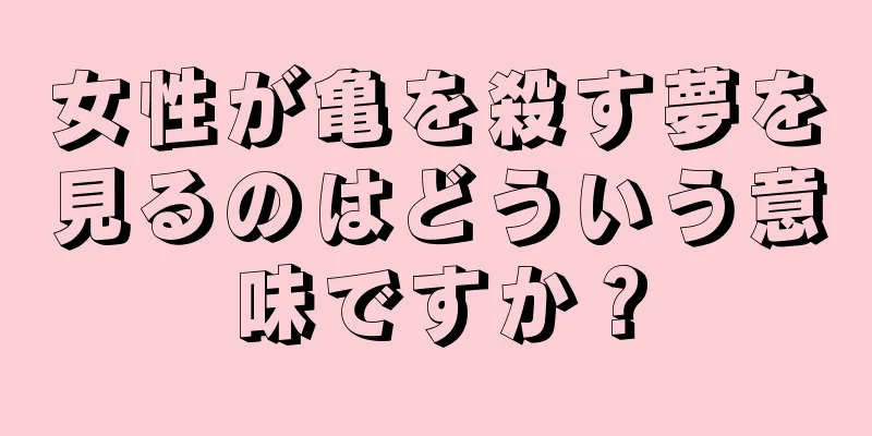 女性が亀を殺す夢を見るのはどういう意味ですか？
