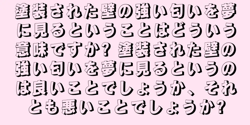塗装された壁の強い匂いを夢に見るということはどういう意味ですか? 塗装された壁の強い匂いを夢に見るというのは良いことでしょうか、それとも悪いことでしょうか?