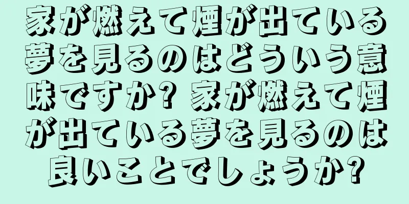 家が燃えて煙が出ている夢を見るのはどういう意味ですか? 家が燃えて煙が出ている夢を見るのは良いことでしょうか?