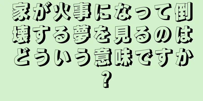 家が火事になって倒壊する夢を見るのはどういう意味ですか？