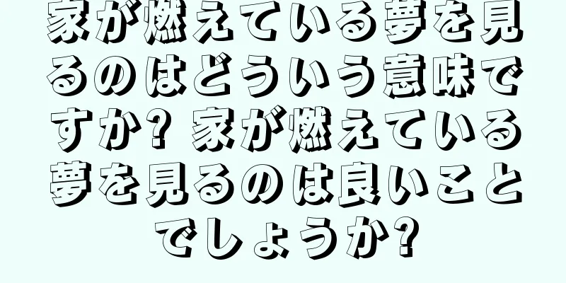 家が燃えている夢を見るのはどういう意味ですか? 家が燃えている夢を見るのは良いことでしょうか?