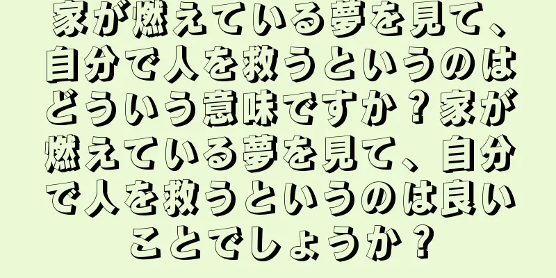 家が燃えている夢を見て、自分で人を救うというのはどういう意味ですか？家が燃えている夢を見て、自分で人を救うというのは良いことでしょうか？