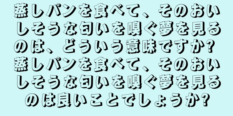 蒸しパンを食べて、そのおいしそうな匂いを嗅ぐ夢を見るのは、どういう意味ですか? 蒸しパンを食べて、そのおいしそうな匂いを嗅ぐ夢を見るのは良いことでしょうか?