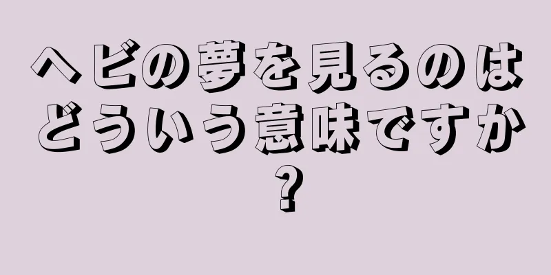 ヘビの夢を見るのはどういう意味ですか？