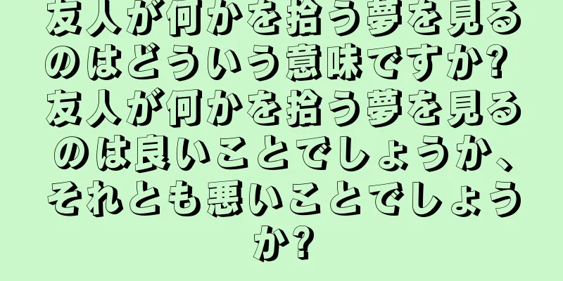 友人が何かを拾う夢を見るのはどういう意味ですか? 友人が何かを拾う夢を見るのは良いことでしょうか、それとも悪いことでしょうか?