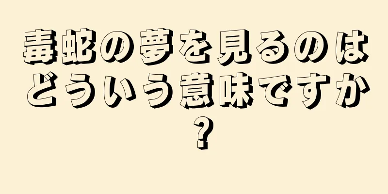 毒蛇の夢を見るのはどういう意味ですか？