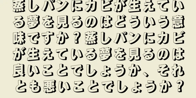 蒸しパンにカビが生えている夢を見るのはどういう意味ですか？蒸しパンにカビが生えている夢を見るのは良いことでしょうか、それとも悪いことでしょうか？