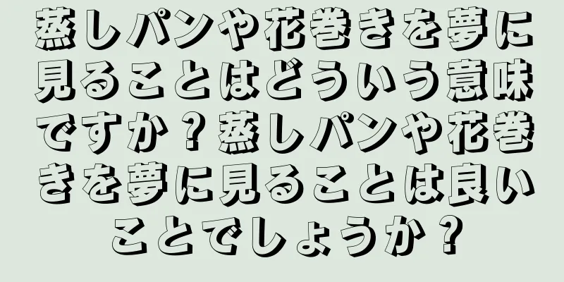 蒸しパンや花巻きを夢に見ることはどういう意味ですか？蒸しパンや花巻きを夢に見ることは良いことでしょうか？