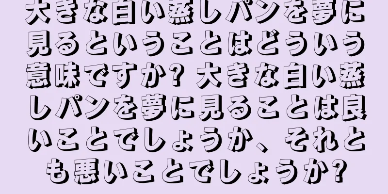 大きな白い蒸しパンを夢に見るということはどういう意味ですか? 大きな白い蒸しパンを夢に見ることは良いことでしょうか、それとも悪いことでしょうか?