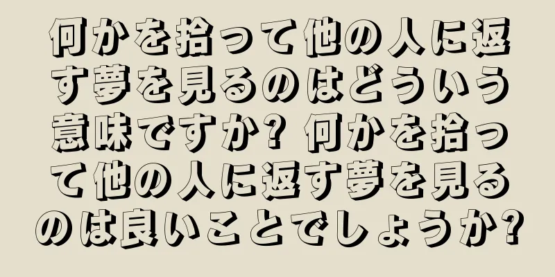 何かを拾って他の人に返す夢を見るのはどういう意味ですか? 何かを拾って他の人に返す夢を見るのは良いことでしょうか?