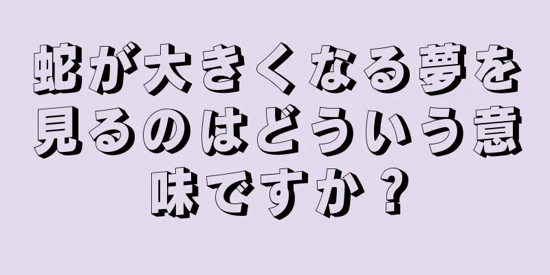 蛇が大きくなる夢を見るのはどういう意味ですか？