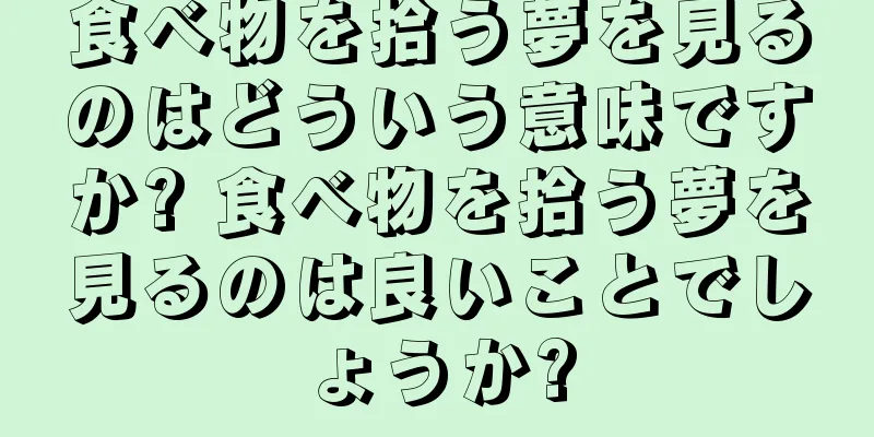 食べ物を拾う夢を見るのはどういう意味ですか? 食べ物を拾う夢を見るのは良いことでしょうか?