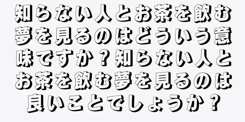 知らない人とお茶を飲む夢を見るのはどういう意味ですか？知らない人とお茶を飲む夢を見るのは良いことでしょうか？